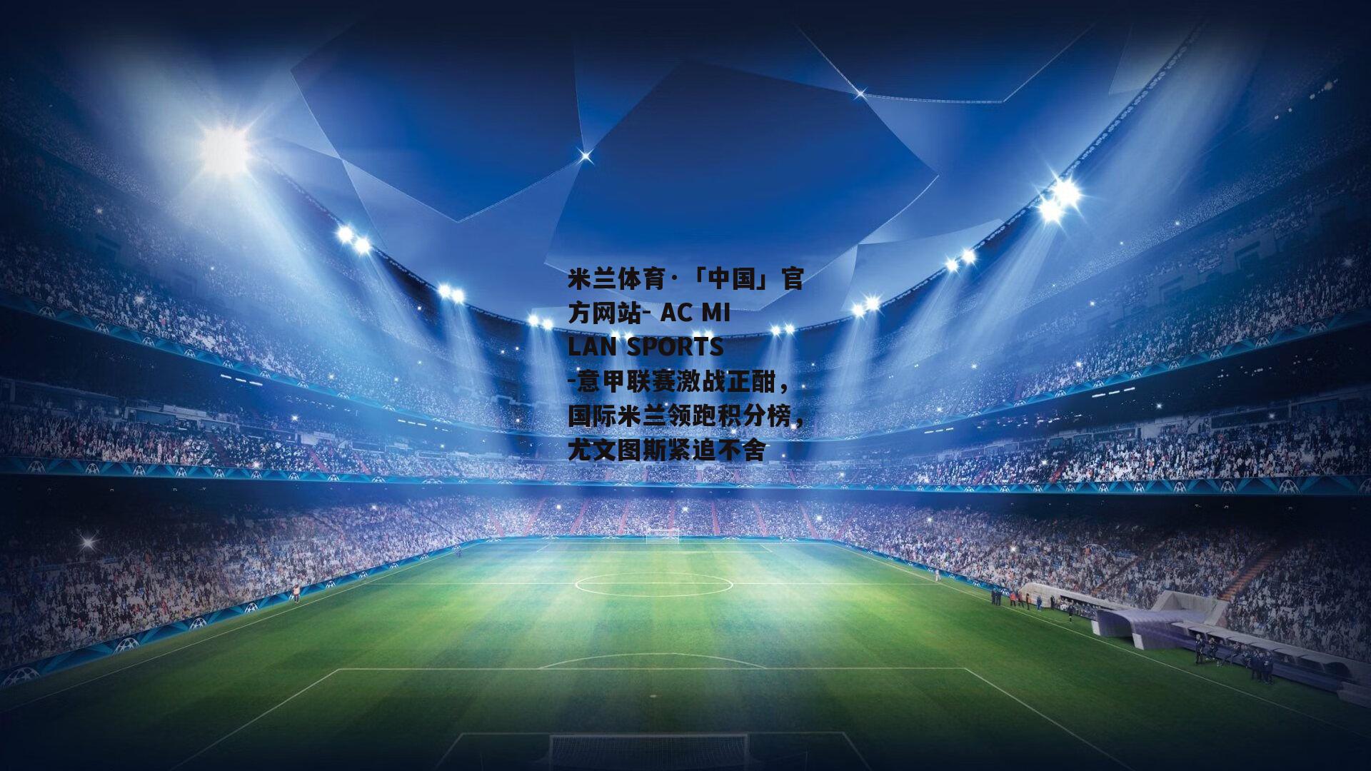 米兰体育·「中国」官方网站- AC MILAN SPORTS-意甲联赛激战正酣，国际米兰领跑积分榜，尤文图斯紧追不舍