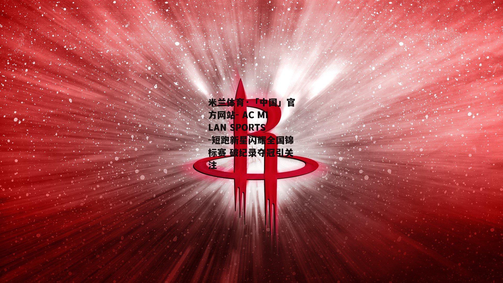 米兰体育·「中国」官方网站- AC MILAN SPORTS-短跑新星闪耀全国锦标赛 破纪录夺冠引关注