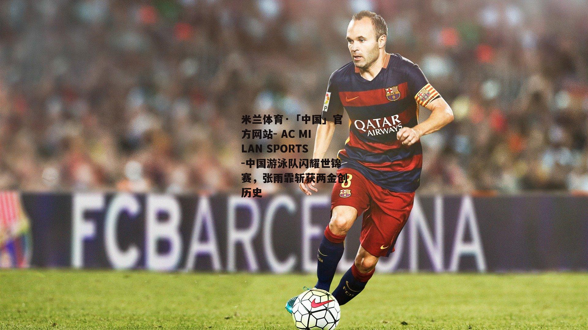 米兰体育·「中国」官方网站- AC MILAN SPORTS-中国游泳队闪耀世锦赛，张雨霏斩获两金创历史