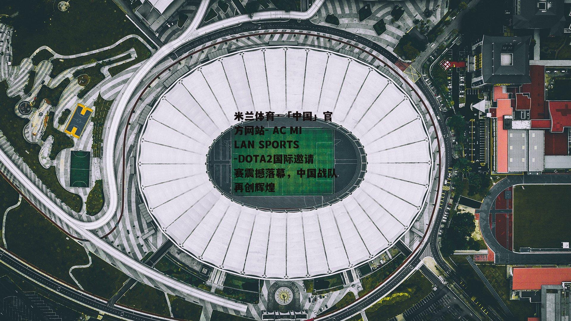 米兰体育·「中国」官方网站- AC MILAN SPORTS-DOTA2国际邀请赛震撼落幕，中国战队再创辉煌