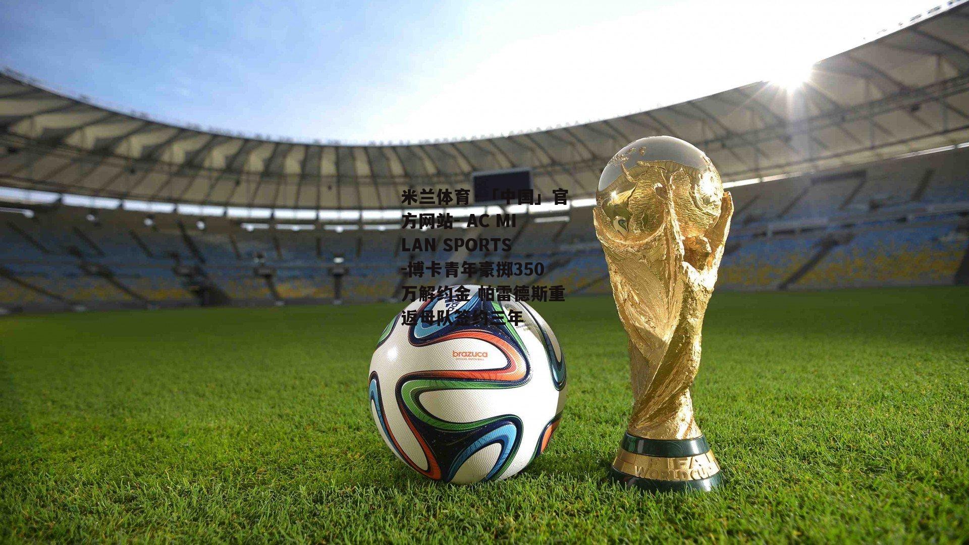 米兰体育·「中国」官方网站- AC MILAN SPORTS-博卡青年豪掷350万解约金 帕雷德斯重返母队签约三年