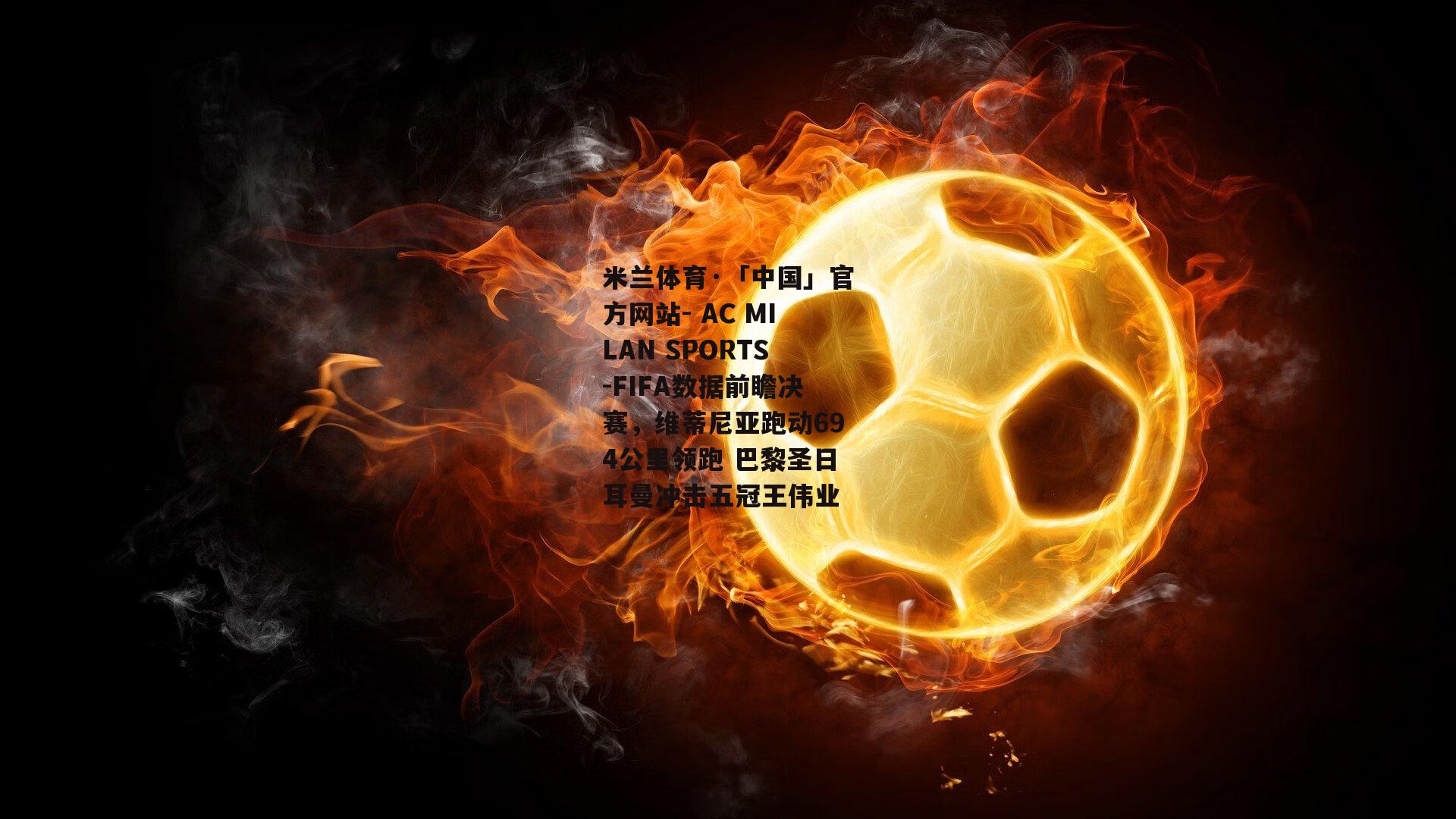 米兰体育·「中国」官方网站- AC MILAN SPORTS-FIFA数据前瞻决赛，维蒂尼亚跑动694公里领跑 巴黎圣日耳曼冲击五冠王伟业
