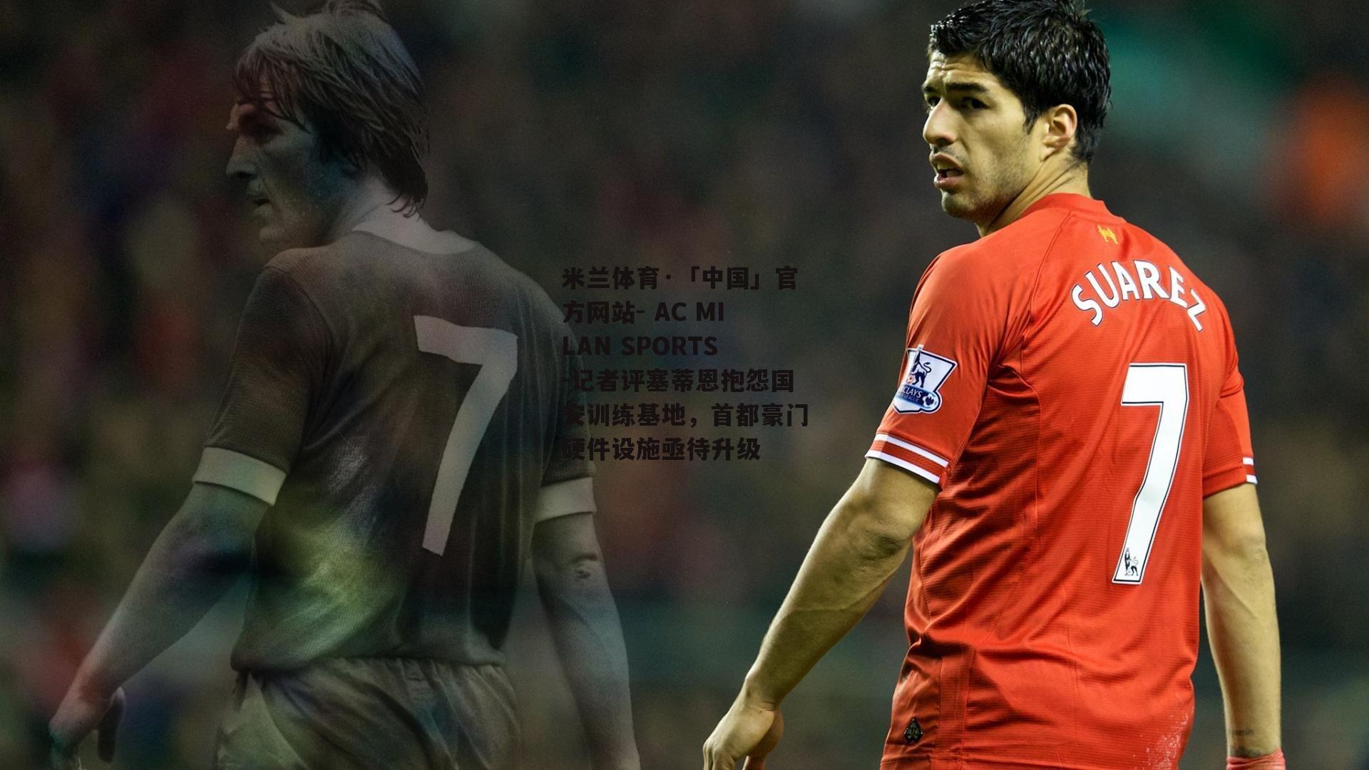 米兰体育·「中国」官方网站- AC MILAN SPORTS-记者评塞蒂恩抱怨国安训练基地，首都豪门硬件设施亟待升级
