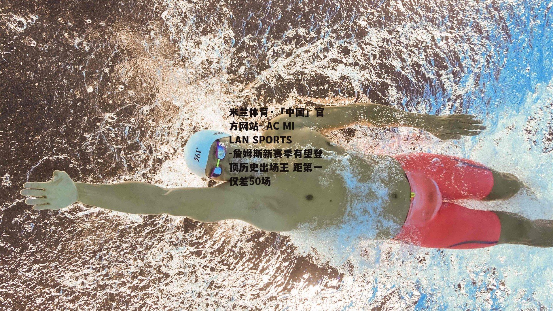 米兰体育·「中国」官方网站- AC MILAN SPORTS-詹姆斯新赛季有望登顶历史出场王 距第一仅差50场