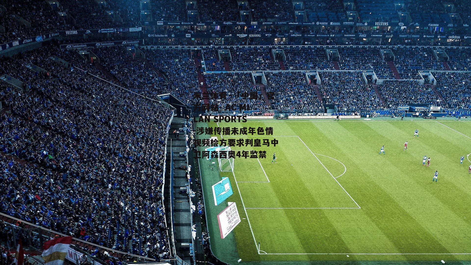 米兰体育·「中国」官方网站- AC MILAN SPORTS-涉嫌传播未成年色情视频检方要求判皇马中卫阿森西奥4年监禁