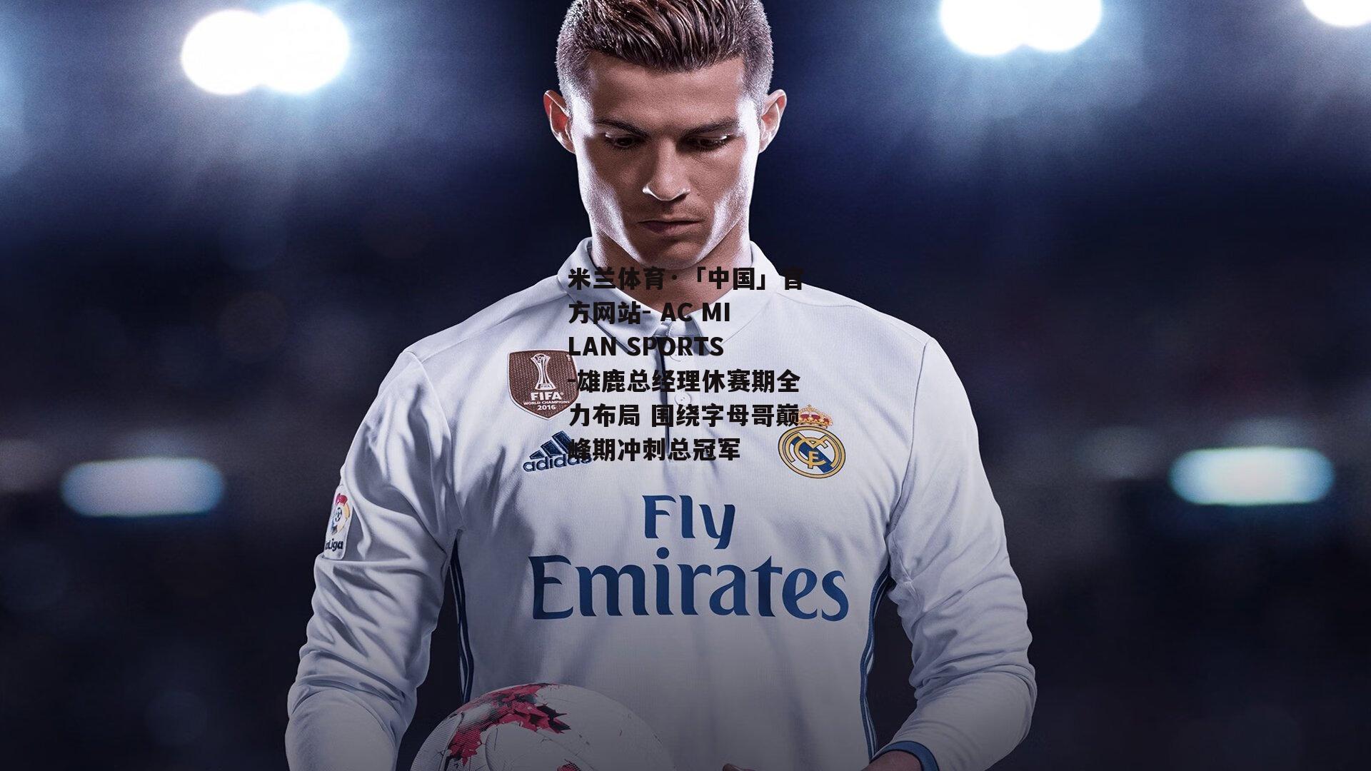 米兰体育·「中国」官方网站- AC MILAN SPORTS-雄鹿总经理休赛期全力布局 围绕字母哥巅峰期冲刺总冠军