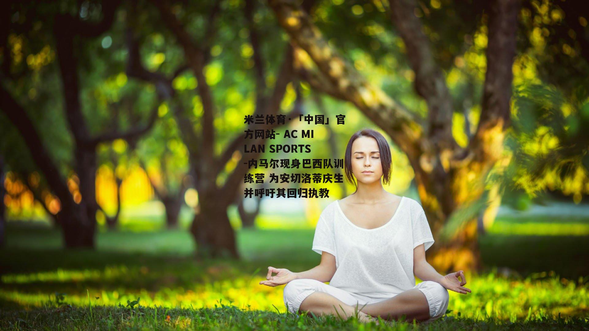 内马尔现身巴西队训练营 为安切洛蒂庆生并呼吁其回归执教