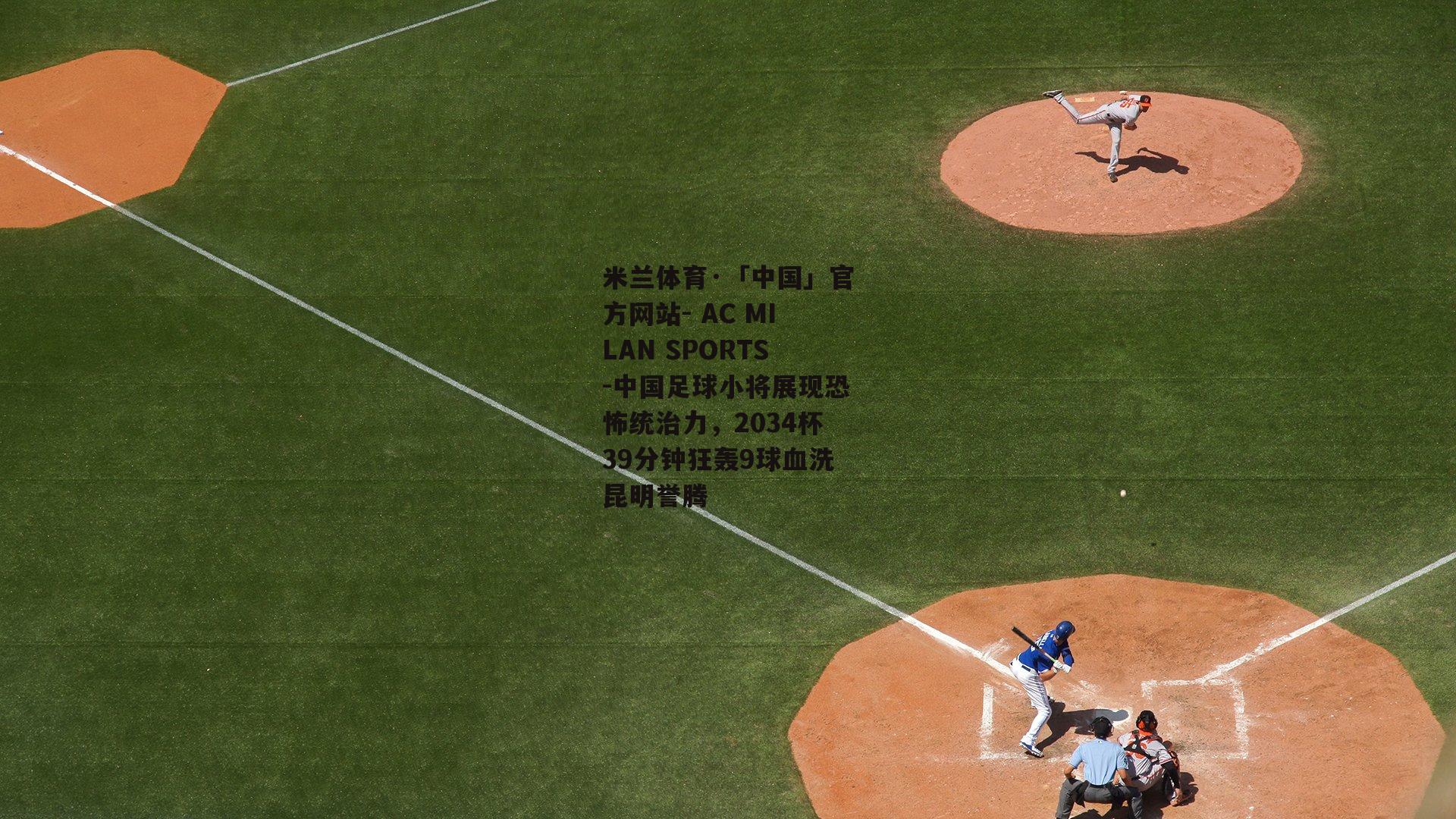 米兰体育·「中国」官方网站- AC MILAN SPORTS-中国足球小将展现恐怖统治力，2034杯39分钟狂轰9球血洗昆明誉腾