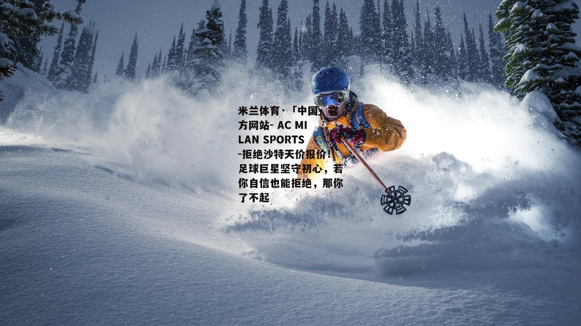 拒绝沙特天价报价！足球巨星坚守初心，若你自信也能拒绝，那你了不起