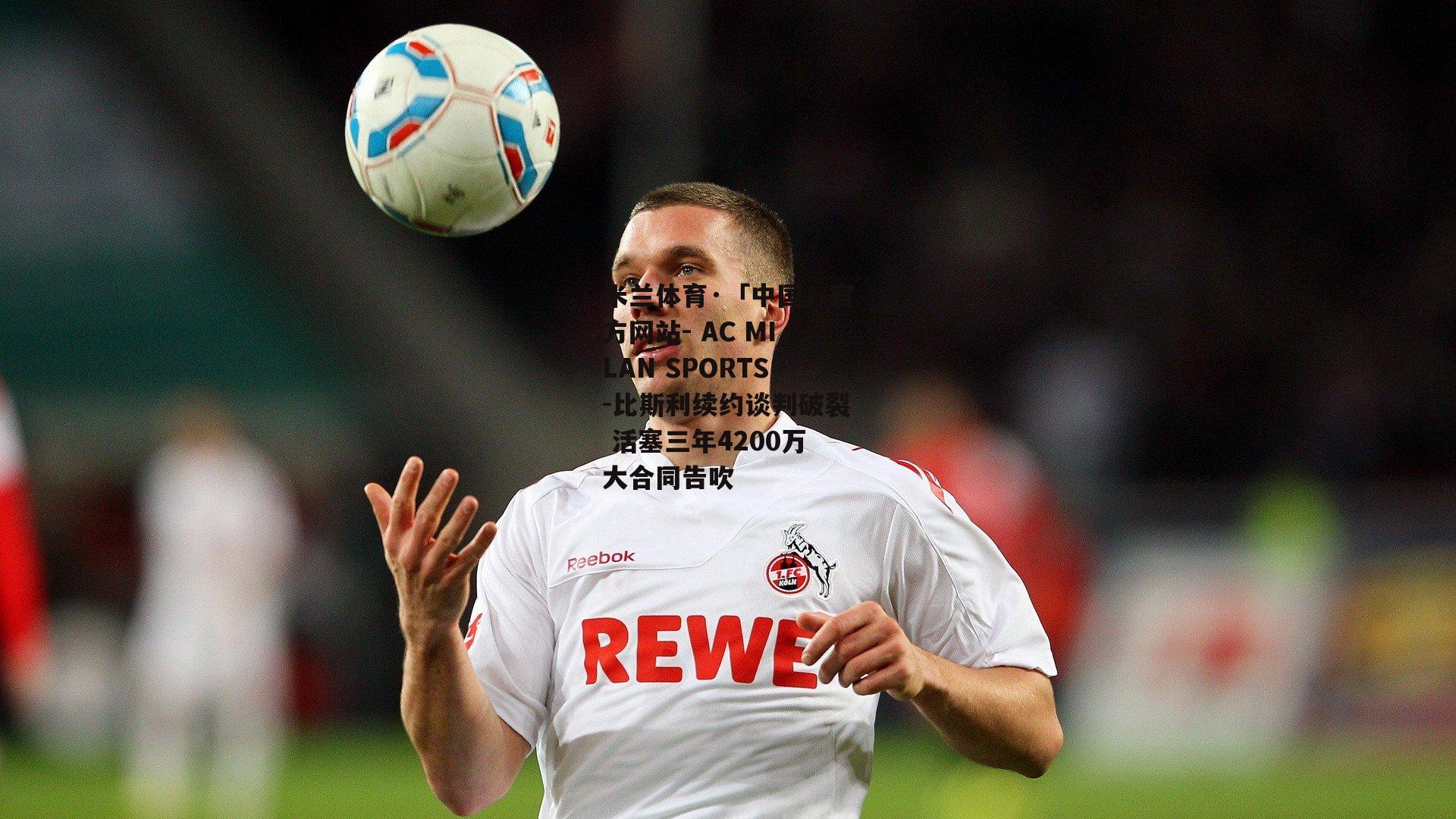 米兰体育·「中国」官方网站- AC MILAN SPORTS-比斯利续约谈判破裂 活塞三年4200万大合同告吹