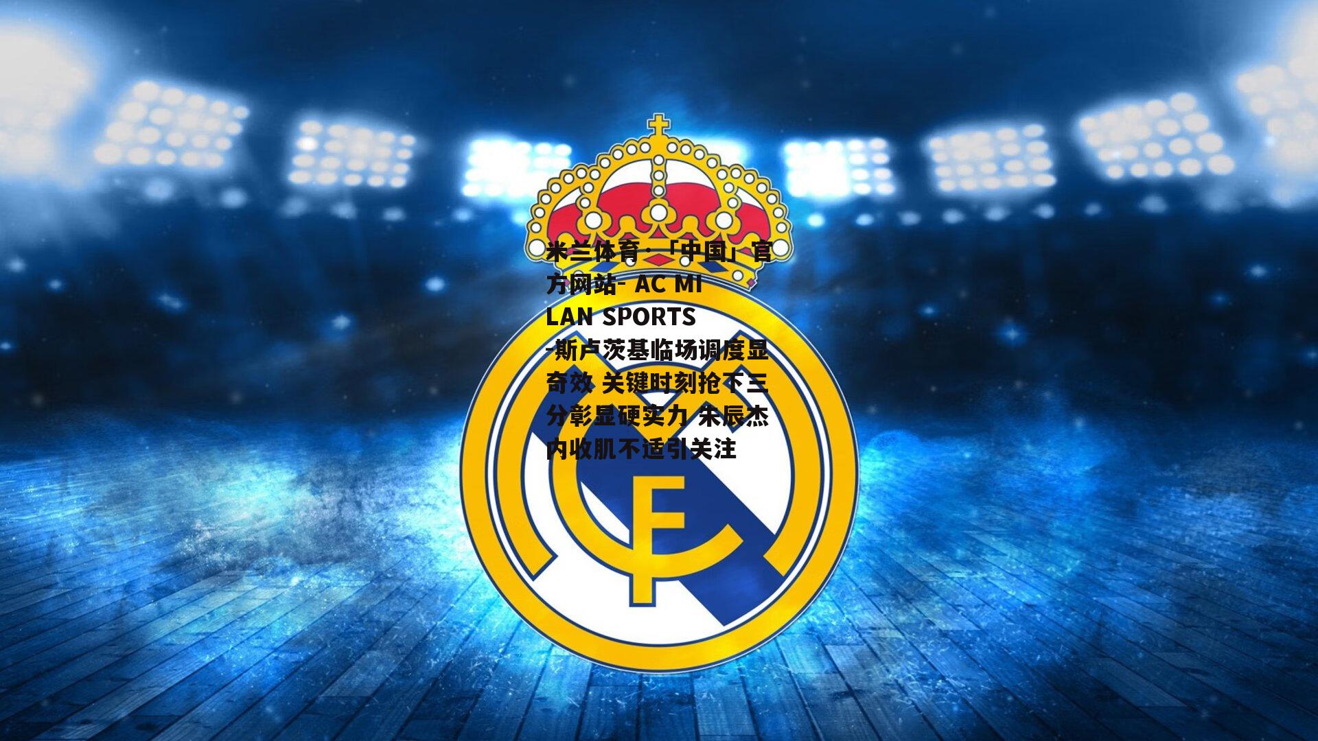 米兰体育·「中国」官方网站- AC MILAN SPORTS-斯卢茨基临场调度显奇效 关键时刻抢下三分彰显硬实力 朱辰杰内收肌不适引关注