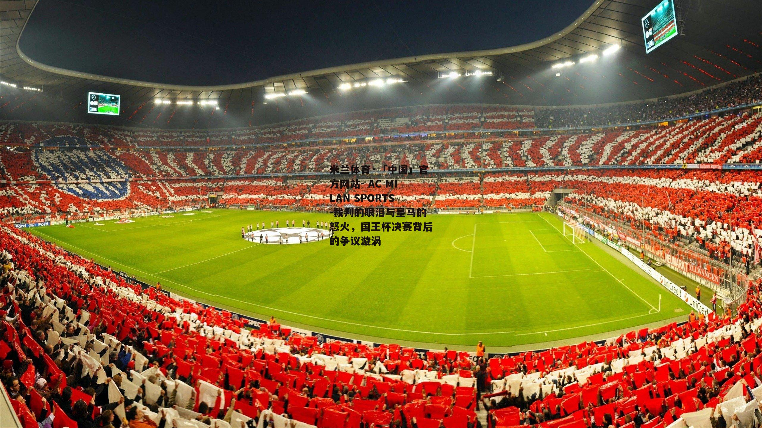 米兰体育·「中国」官方网站- AC MILAN SPORTS-裁判的眼泪与皇马的怒火，国王杯决赛背后的争议漩涡