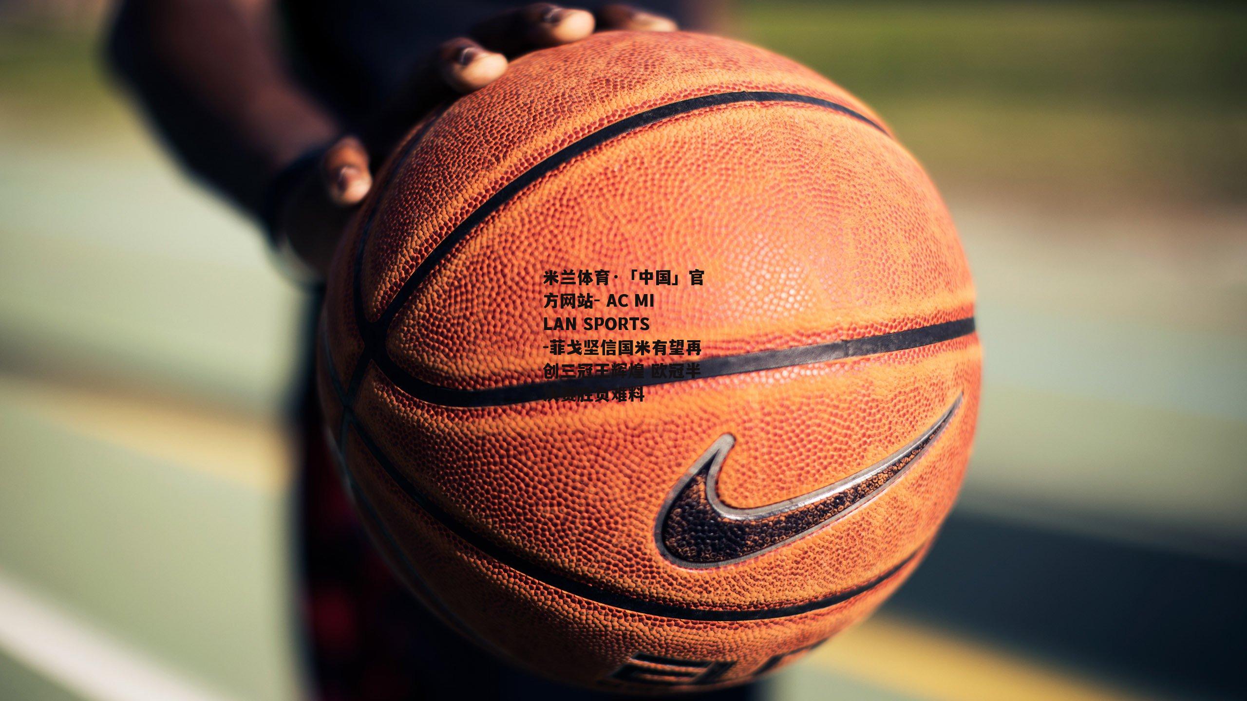 米兰体育·「中国」官方网站- AC MILAN SPORTS-菲戈坚信国米有望再创三冠王辉煌 欧冠半决赛胜负难料