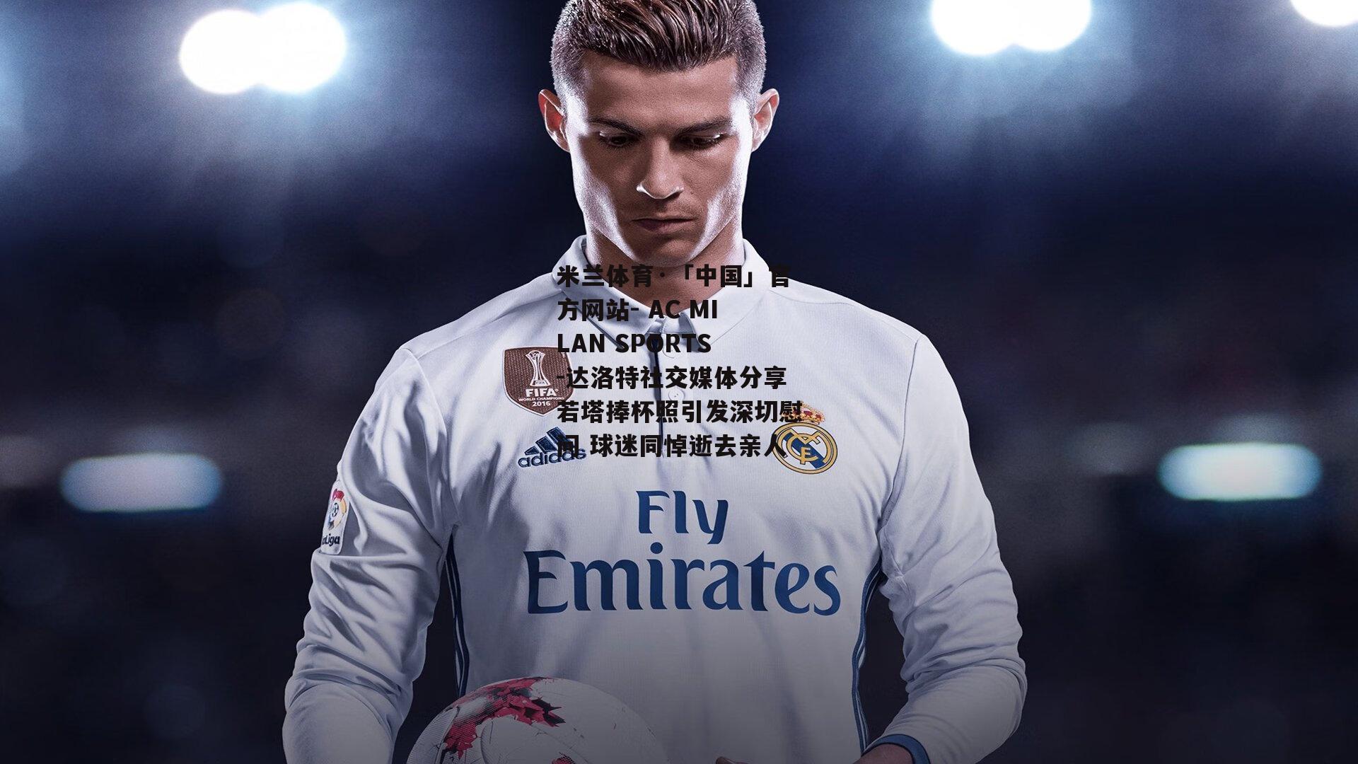 米兰体育·「中国」官方网站- AC MILAN SPORTS-达洛特社交媒体分享若塔捧杯照引发深切慰问 球迷同悼逝去亲人