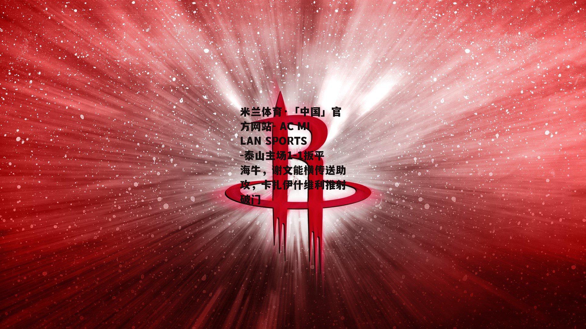 米兰体育·「中国」官方网站- AC MILAN SPORTS-泰山主场1-1扳平海牛，谢文能横传送助攻，卡扎伊什维利推射破门
