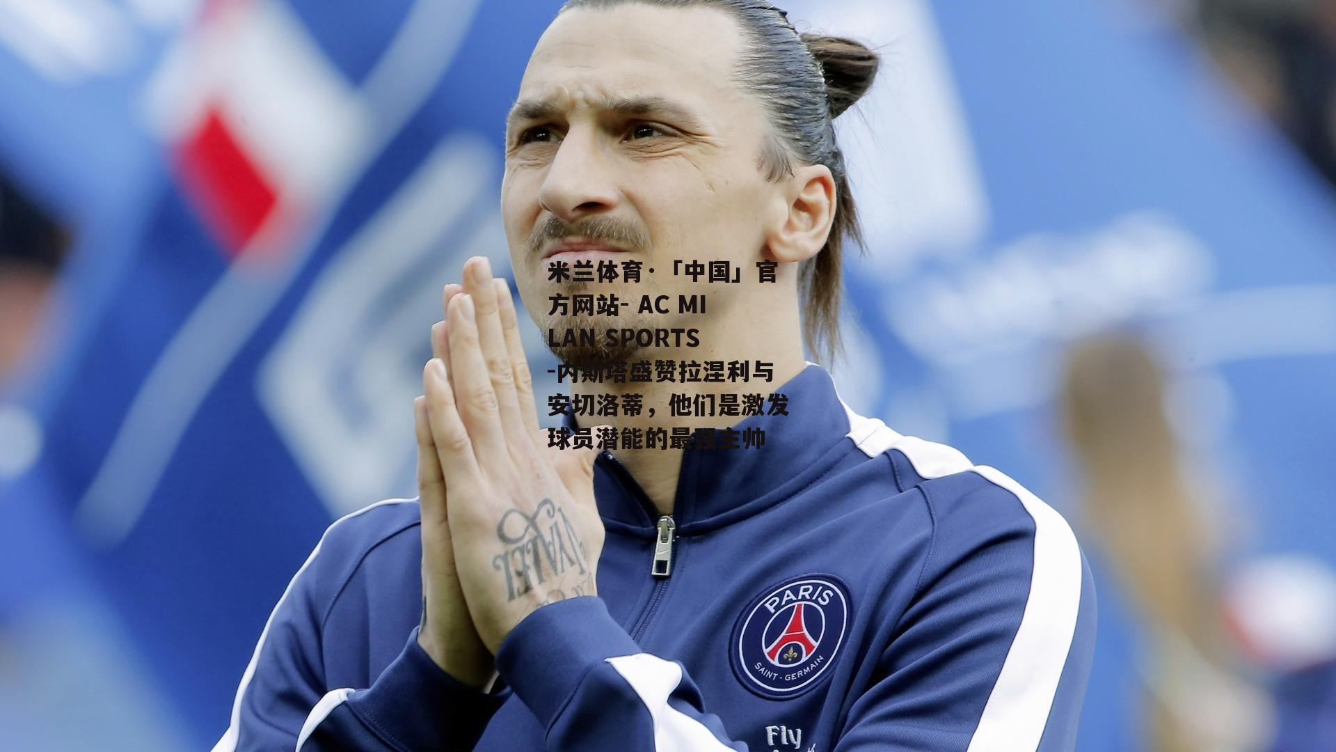 米兰体育·「中国」官方网站- AC MILAN SPORTS-内斯塔盛赞拉涅利与安切洛蒂，他们是激发球员潜能的最强主帅