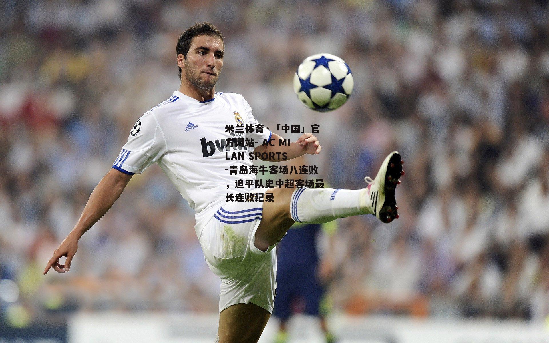 米兰体育·「中国」官方网站- AC MILAN SPORTS-青岛海牛客场八连败，追平队史中超客场最长连败纪录