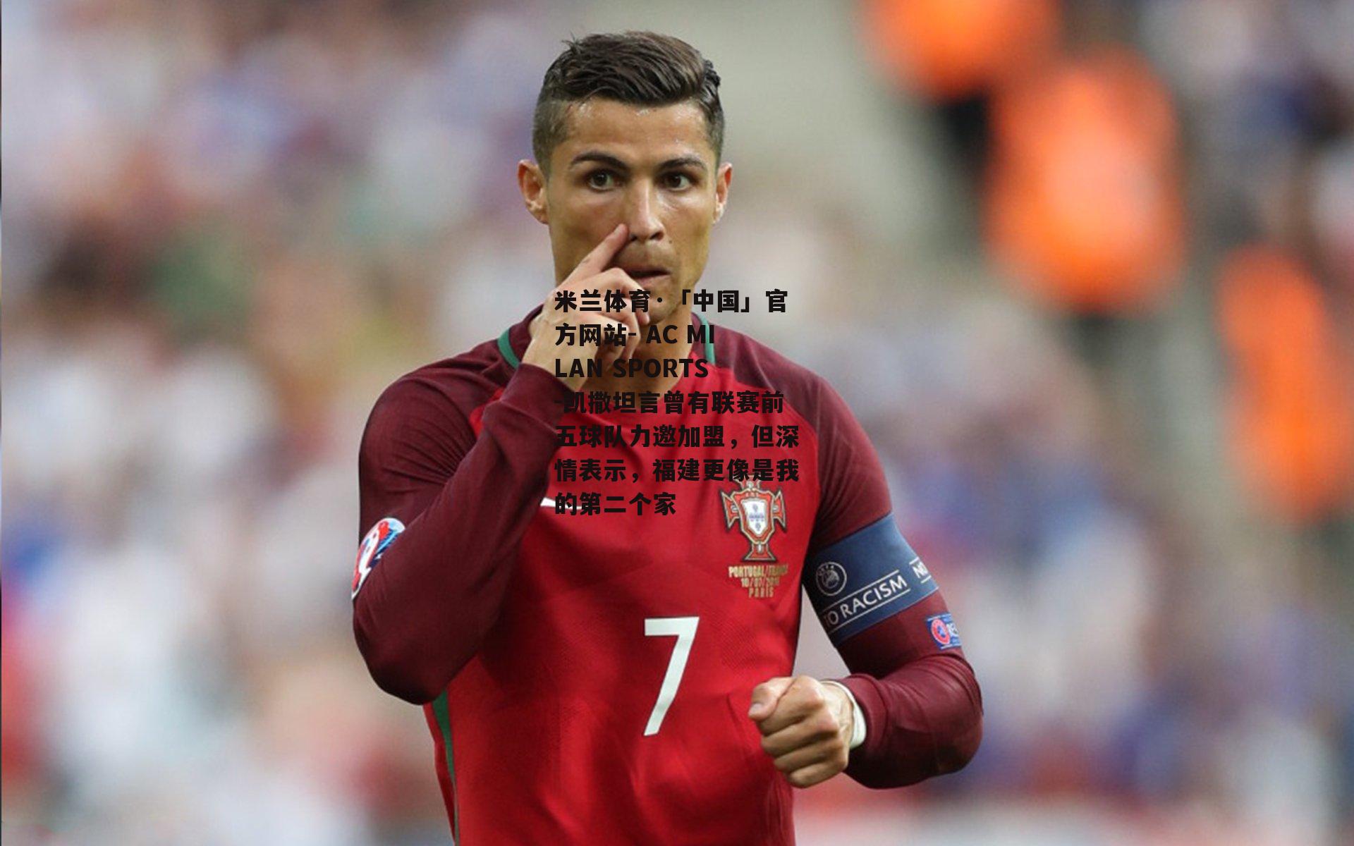 米兰体育·「中国」官方网站- AC MILAN SPORTS-凯撒坦言曾有联赛前五球队力邀加盟，但深情表示，福建更像是我的第二个家